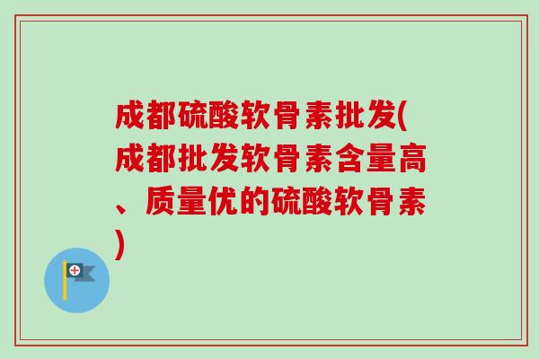 成都硫酸软骨素批发(成都批发软骨素含量高、质量优的硫酸软骨素)