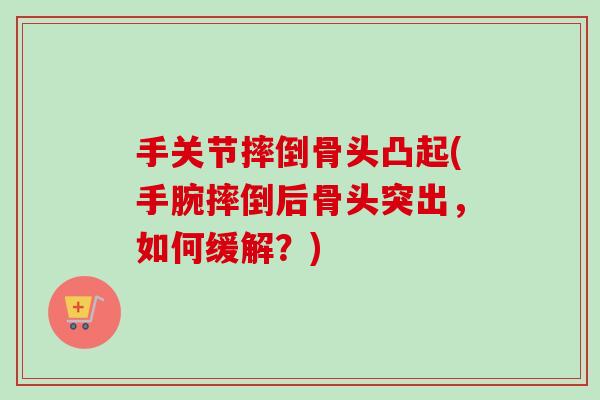 手关节摔倒骨头凸起(手腕摔倒后骨头突出，如何缓解？)
