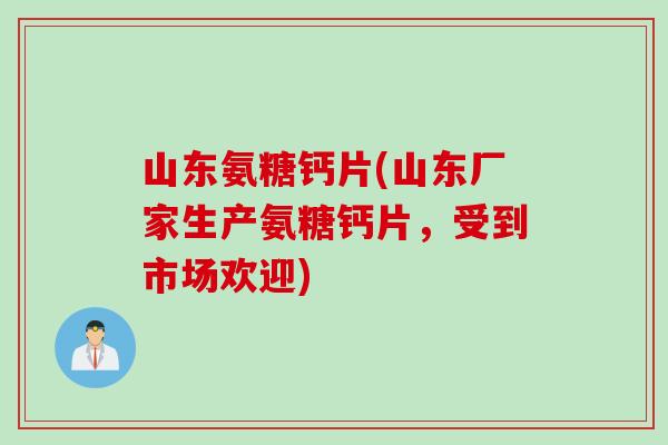 山东氨糖钙片(山东厂家生产氨糖钙片，受到市场欢迎)