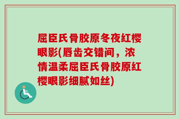 屈臣氏骨胶原冬夜红樱眼影(唇齿交错间，浓情温柔屈臣氏骨胶原红樱眼影细腻如丝)