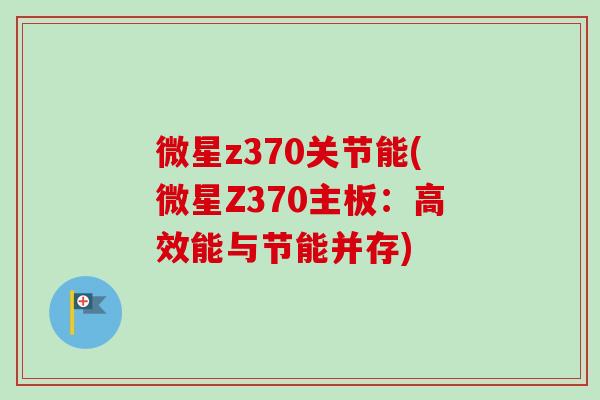 微星z370关节能(微星Z370主板：高效能与节能并存)