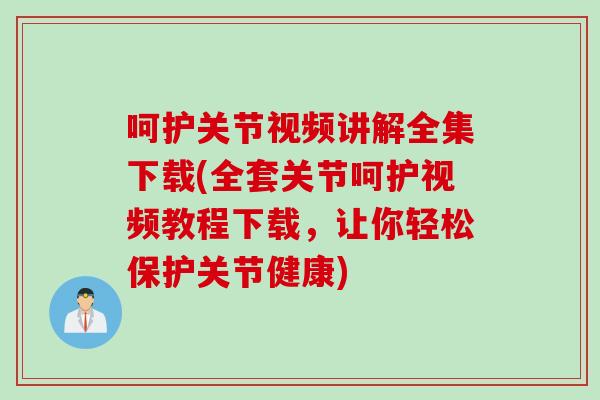 呵护关节视频讲解全集下载(全套关节呵护视频教程下载，让你轻松保护关节健康)