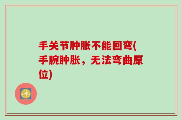 手关节肿胀不能回弯(手腕肿胀，无法弯曲原位)