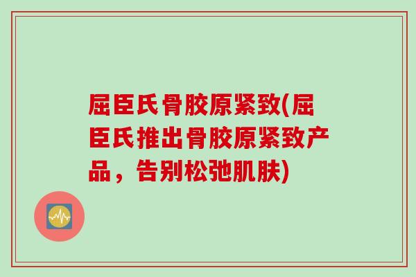 屈臣氏骨胶原紧致(屈臣氏推出骨胶原紧致产品，告别松弛肌肤)
