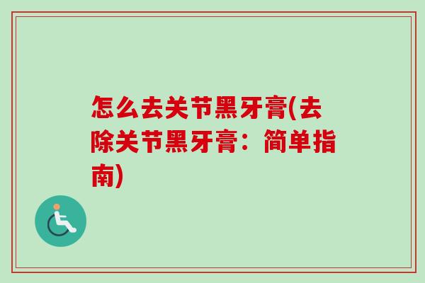 怎么去关节黑牙膏(去除关节黑牙膏：简单指南)