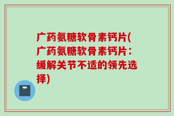 广药氨糖软骨素钙片(广药氨糖软骨素钙片：缓解关节不适的领先选择)