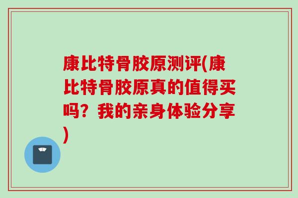 康比特骨胶原测评(康比特骨胶原真的值得买吗？我的亲身体验分享)