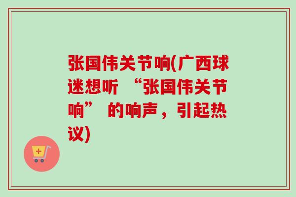 张国伟关节响(广西球迷想听 “张国伟关节响” 的响声，引起热议)