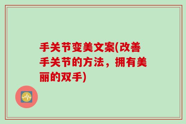 手关节变美文案(改善手关节的方法，拥有美丽的双手)