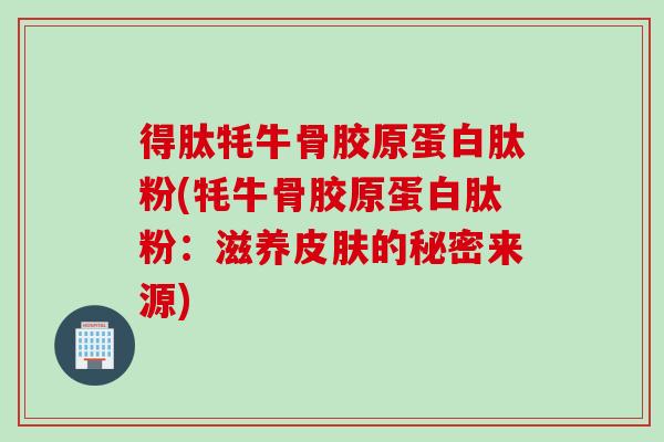 得肽牦牛骨胶原蛋白肽粉(牦牛骨胶原蛋白肽粉：滋养皮肤的秘密来源)