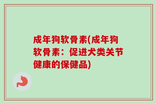 成年狗软骨素(成年狗软骨素：促进犬类关节健康的保健品)