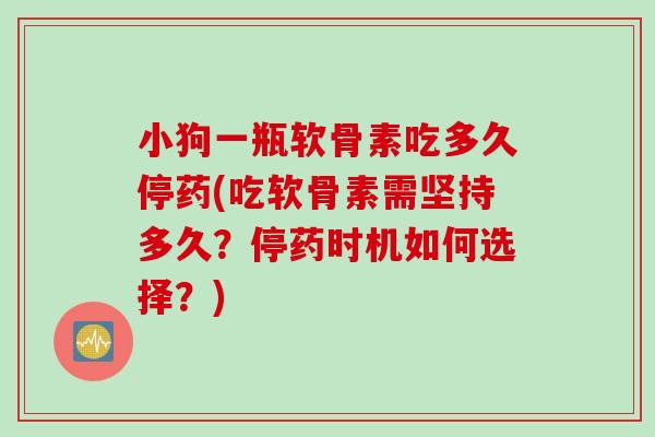 小狗一瓶软骨素吃多久停药(吃软骨素需坚持多久？停药时机如何选择？)