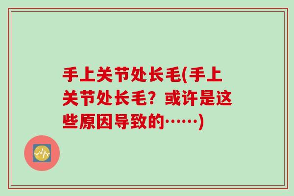 手上关节处长毛(手上关节处长毛？或许是这些原因导致的……)