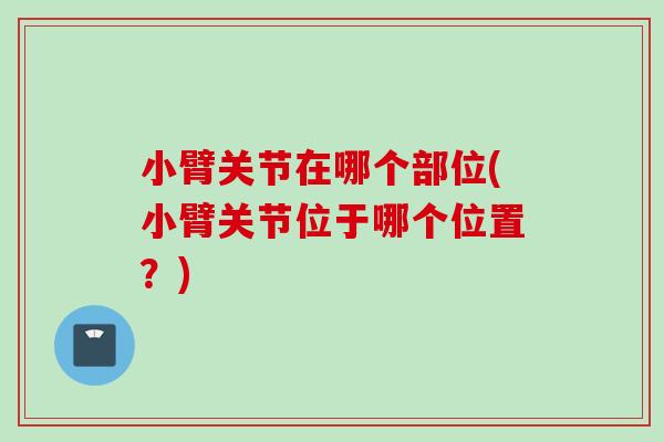 小臂关节在哪个部位(小臂关节位于哪个位置?) 小臂关节在哪个部位(小臂关节位于哪个位置?)