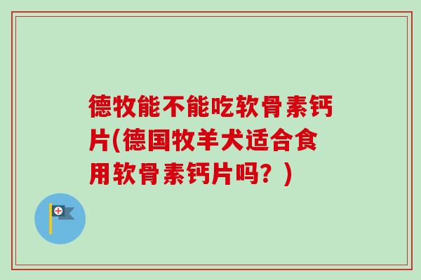 德牧能不能吃软骨素钙片(德国牧羊犬适合食用软骨素钙片吗？)