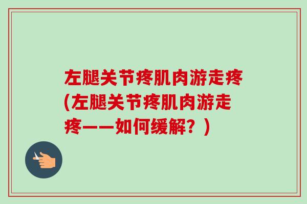 左腿关节疼肌肉游走疼(左腿关节疼肌肉游走疼——如何缓解？)