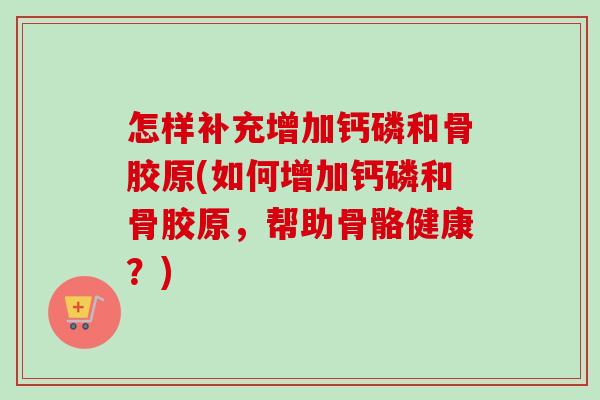 怎样补充增加钙磷和骨胶原(如何增加钙磷和骨胶原，帮助骨骼健康？)