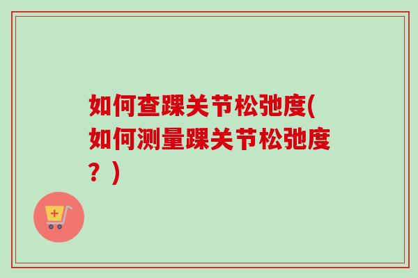 如何查踝关节松弛度(如何测量踝关节松弛度？)