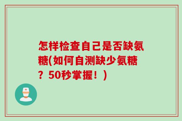 怎样检查自己是否缺氨糖(如何自测缺少氨糖？50秒掌握！)