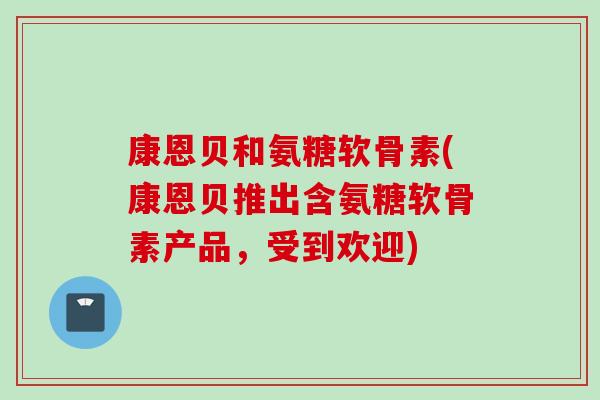 康恩贝和氨糖软骨素(康恩贝推出含氨糖软骨素产品，受到欢迎)
