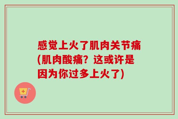 感觉上火了肌肉关节痛(肌肉酸痛？这或许是因为你过多上火了)