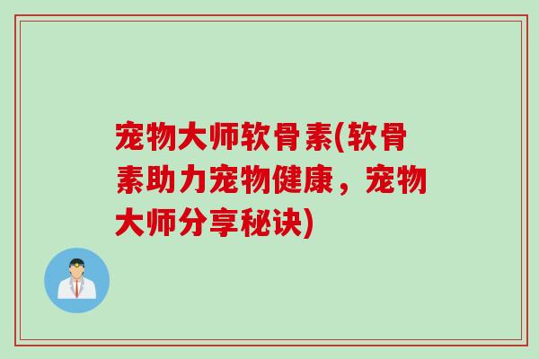 宠物大师软骨素(软骨素助力宠物健康，宠物大师分享秘诀)