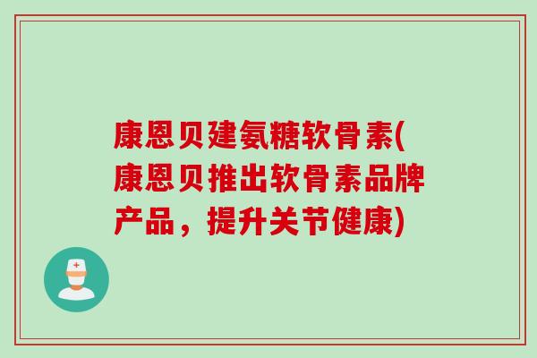 康恩贝建氨糖软骨素(康恩贝推出软骨素品牌产品，提升关节健康)