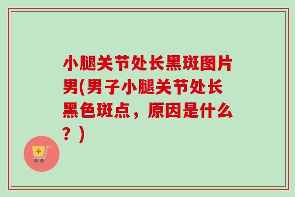 小腿关节处长黑斑图片男(男子小腿关节处长黑色斑点，原因是什么？)