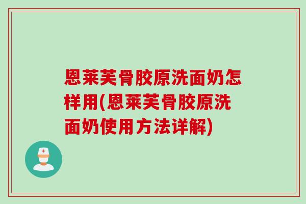 恩莱芙骨胶原洗面奶怎样用(恩莱芙骨胶原洗面奶使用方法详解)