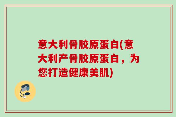 意大利骨胶原蛋白(意大利产骨胶原蛋白，为您打造健康美肌)