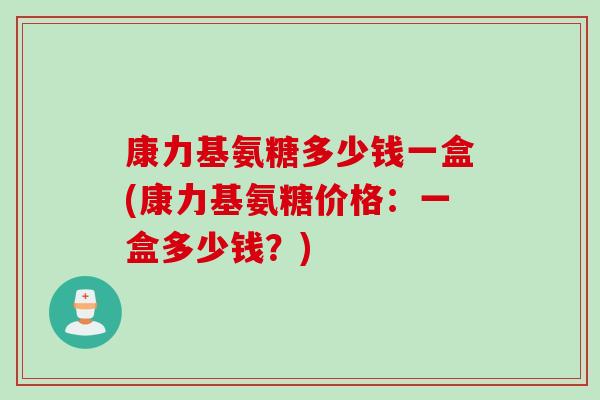 康力基氨糖多少钱一盒(康力基氨糖价格：一盒多少钱？)