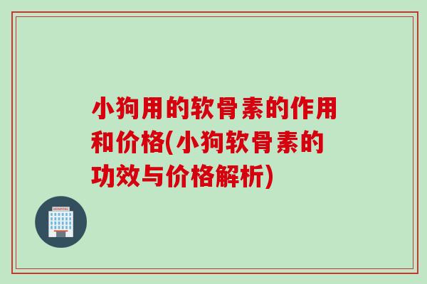 小狗用的软骨素的作用和价格(小狗软骨素的功效与价格解析)
