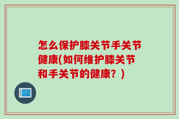怎么保护膝关节手关节健康(如何维护膝关节和手关节的健康？)