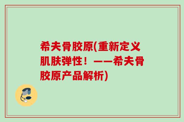 希夫骨胶原(重新定义肌肤弹性！——希夫骨胶原产品解析)