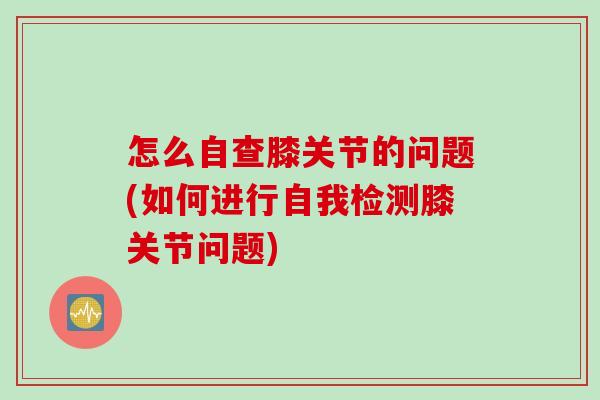 怎么自查膝关节的问题(如何进行自我检测膝关节问题)