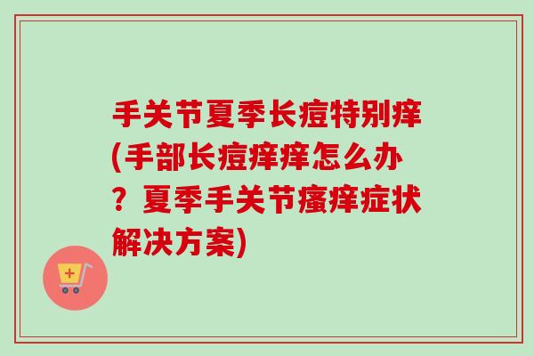 手关节夏季长痘特别痒(手部长痘痒痒怎么办？夏季手关节瘙痒症状解决方案)