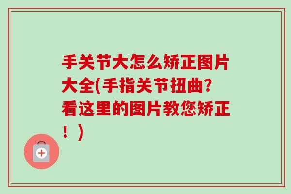 手关节大怎么矫正图片大全(手指关节扭曲？看这里的图片教您矫正！)