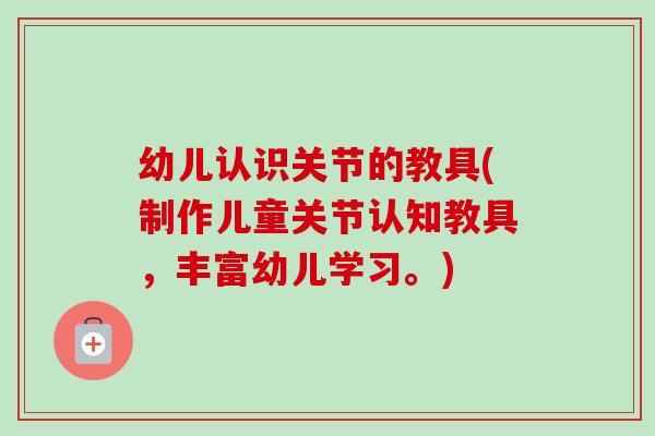 幼儿认识关节的教具(制作儿童关节认知教具，丰富幼儿学习。)