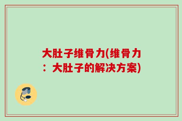 大肚子维骨力(维骨力：大肚子的解决方案)