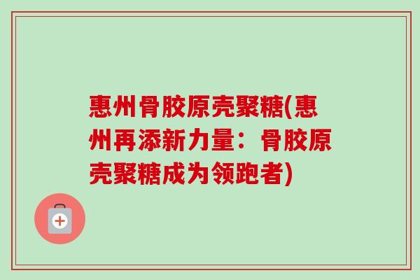 惠州骨胶原壳聚糖(惠州再添新力量：骨胶原壳聚糖成为领跑者)