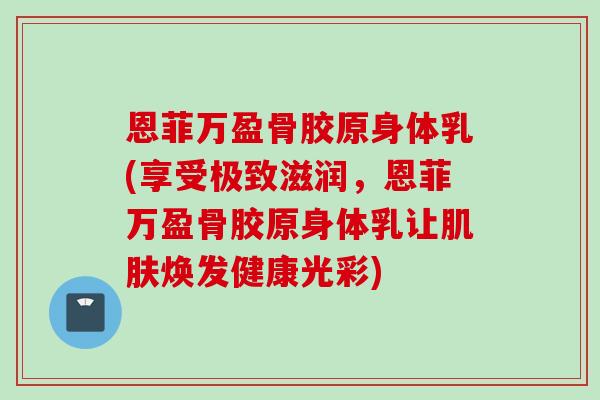 恩菲万盈骨胶原身体乳(享受极致滋润，恩菲万盈骨胶原身体乳让肌肤焕发健康光彩)