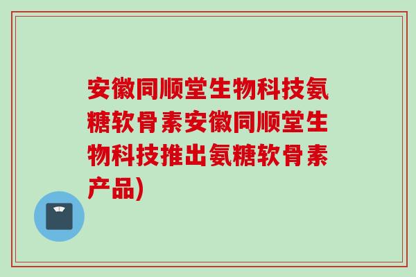 安徽同顺堂生物科技氨糖软骨素安徽同顺堂生物科技推出氨糖软骨素产品)