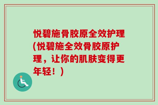 悦碧施骨胶原全效护理(悦碧施全效骨胶原护理，让你的肌肤变得更年轻！)