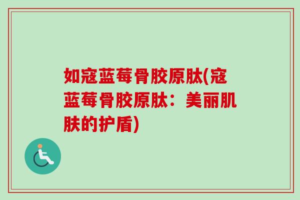 如寇蓝莓骨胶原肽(寇蓝莓骨胶原肽：美丽肌肤的护盾)