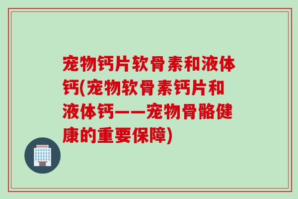 宠物钙片软骨素和液体钙(宠物软骨素钙片和液体钙——宠物骨骼健康的重要保障)