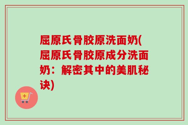 屈原氏骨胶原洗面奶(屈原氏骨胶原成分洗面奶：解密其中的美肌秘诀)