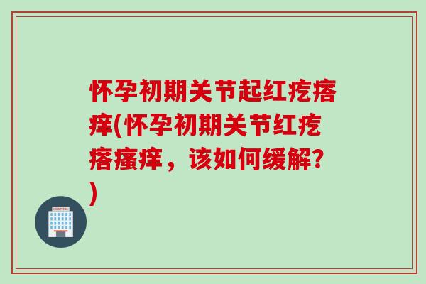怀孕初期关节起红疙瘩痒(怀孕初期关节红疙瘩瘙痒，该如何缓解？)
