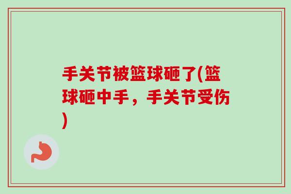 手关节被篮球砸了(篮球砸中手，手关节受伤)