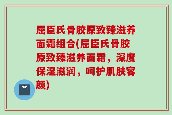 屈臣氏骨胶原致臻滋养面霜组合(屈臣氏骨胶原致臻滋养面霜，深度保湿滋润，呵护肌肤容颜)