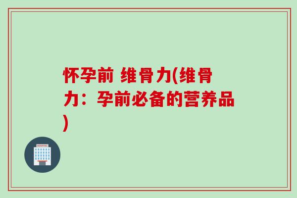 怀孕前 维骨力(维骨力：孕前必备的营养品)